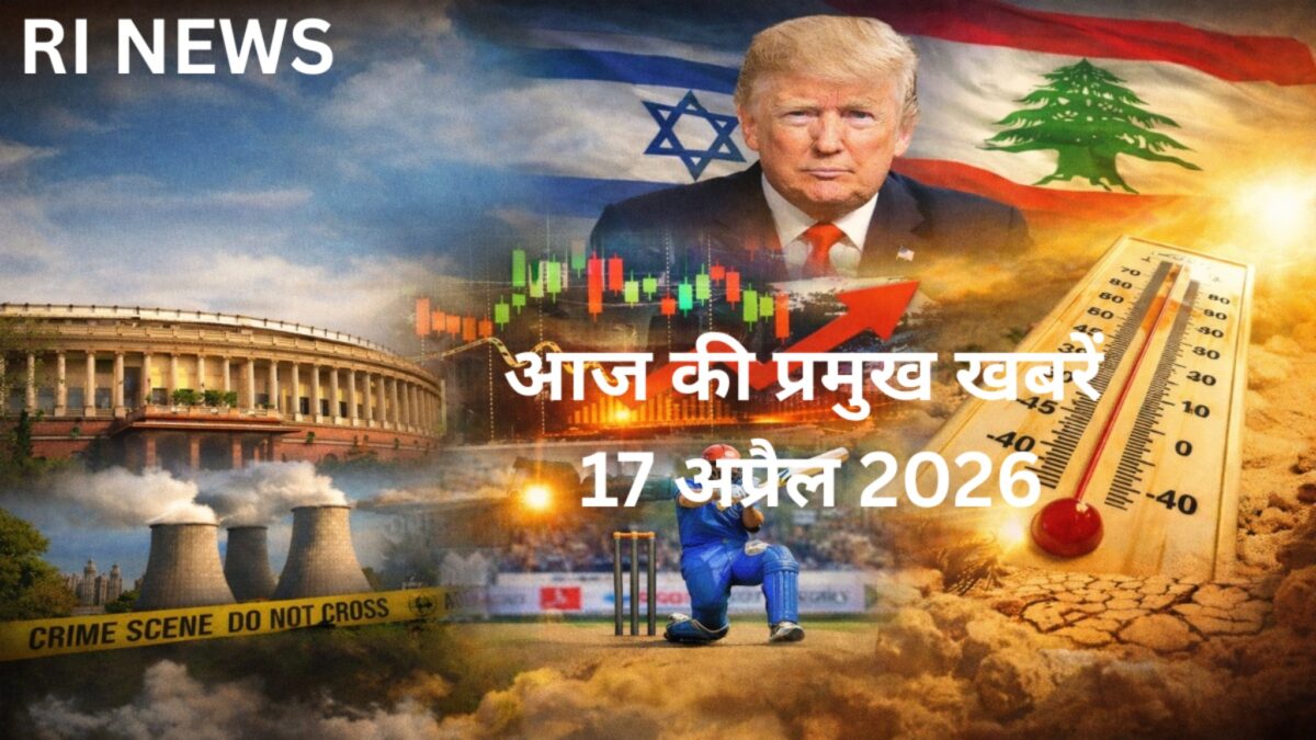 आज की प्रमुख खबरें 17 अप्रैल 2026