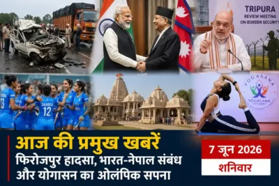 सुबह की 7 जून 2026 की प्रमुख खबरें: फिरोजपुर हादसा, भारत-नेपाल संबंध और योगासन का ओलंपिक सपना