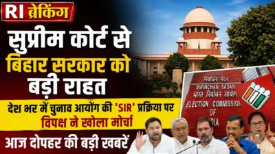 Ri ब्रेकिंग: सुप्रीम कोर्ट से बिहार सरकार को बड़ी राहत, देश भर में चुनाव आयोग की ‘SIR’ प्रक्रिया पर विपक्ष ने खोला मोर्चा, आज दोपहर की बड़ी खबरें