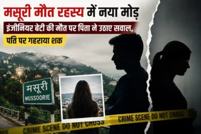 मसूरी मौत रहस्य में नया मोड़: इंजीनियर बेटी की मौत पर पिता ने उठाए सवाल, पति पर गहराया शक